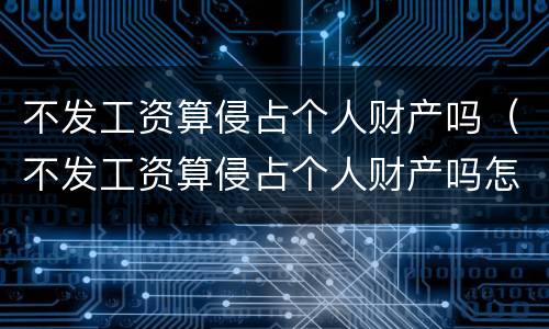 不发工资算侵占个人财产吗（不发工资算侵占个人财产吗怎么处理）