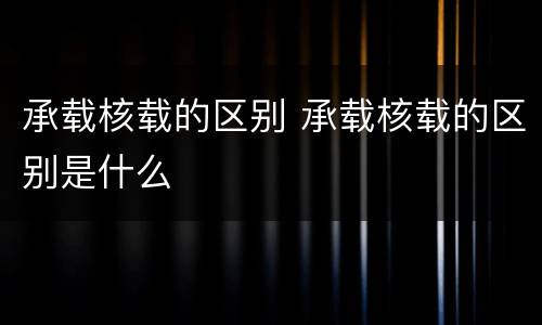 承载核载的区别 承载核载的区别是什么