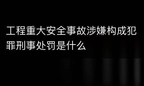 工程重大安全事故涉嫌构成犯罪刑事处罚是什么