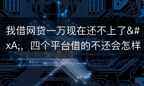 我借网贷一万现在还不上了
，四个平台借的不还会怎样？有点怕