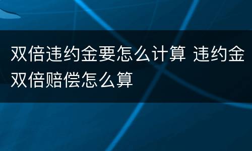 双倍违约金要怎么计算 违约金双倍赔偿怎么算