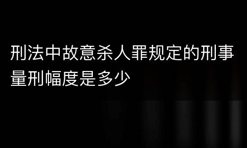 刑法中故意杀人罪规定的刑事量刑幅度是多少