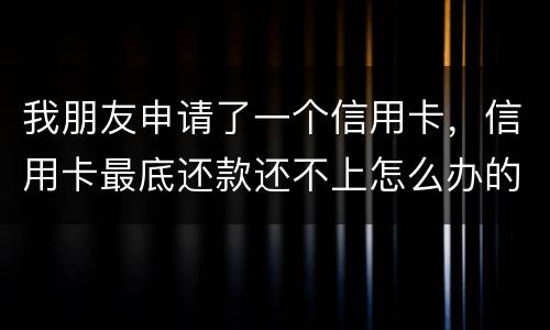 我朋友申请了一个信用卡，信用卡最底还款还不上怎么办的啊