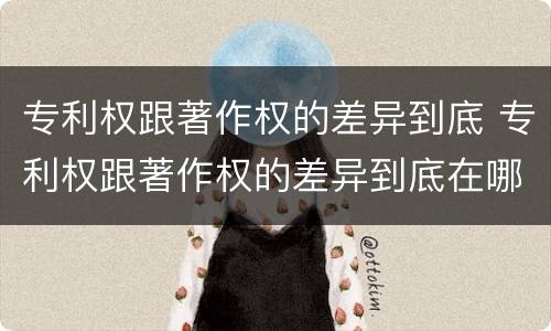 专利权跟著作权的差异到底 专利权跟著作权的差异到底在哪