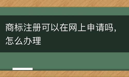 商标注册可以在网上申请吗，怎么办理