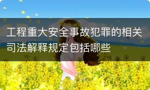 工程重大安全事故犯罪的相关司法解释规定包括哪些