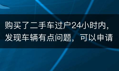 购买了二手车过户24小时内，发现车辆有点问题，可以申请退款吗