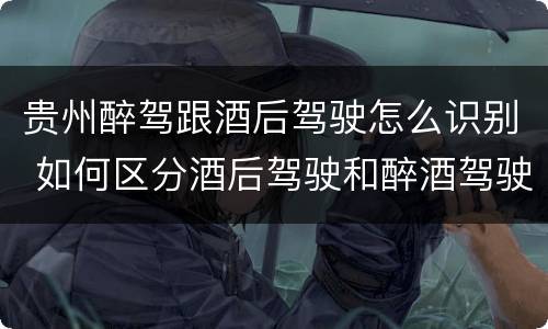 贵州醉驾跟酒后驾驶怎么识别 如何区分酒后驾驶和醉酒驾驶
