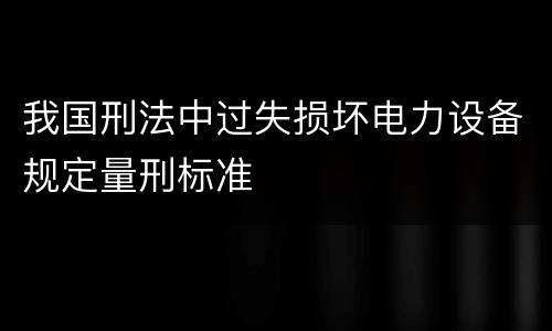 我国刑法中过失损坏电力设备规定量刑标准