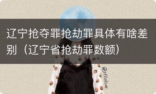 辽宁抢夺罪抢劫罪具体有啥差别（辽宁省抢劫罪数额）