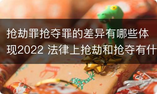 抢劫罪抢夺罪的差异有哪些体现2022 法律上抢劫和抢夺有什么区别