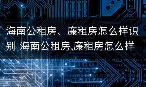 海南公租房、廉租房怎么样识别 海南公租房,廉租房怎么样识别呢