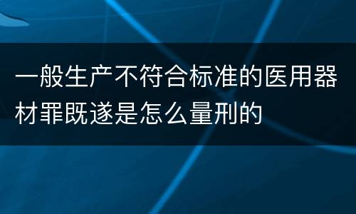 一般生产不符合标准的医用器材罪既遂是怎么量刑的