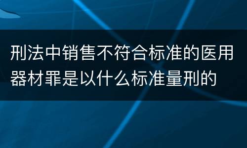 刑法中销售不符合标准的医用器材罪是以什么标准量刑的