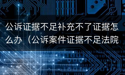 公诉证据不足补充不了证据怎么办（公诉案件证据不足法院有权利不立案吗）