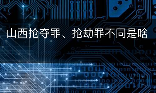 山西抢夺罪、抢劫罪不同是啥