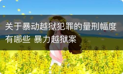 关于暴动越狱犯罪的量刑幅度有哪些 暴力越狱案