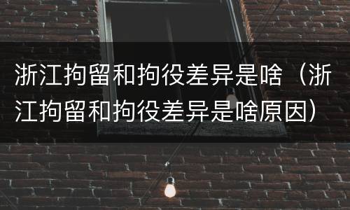 浙江拘留和拘役差异是啥（浙江拘留和拘役差异是啥原因）