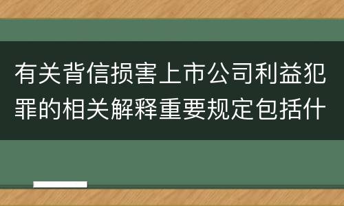 有关背信损害上市公司利益犯罪的相关解释重要规定包括什么