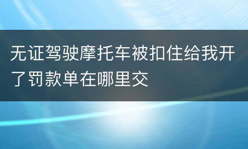 无证驾驶摩托车被扣住给我开了罚款单在哪里交