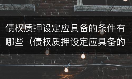 债权质押设定应具备的条件有哪些（债权质押设定应具备的条件有哪些呢）