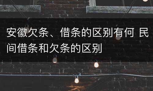 安徽欠条、借条的区别有何 民间借条和欠条的区别