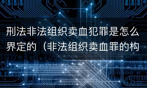 刑法非法组织卖血犯罪是怎么界定的（非法组织卖血罪的构成要件）