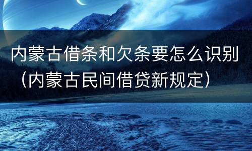 内蒙古借条和欠条要怎么识别（内蒙古民间借贷新规定）