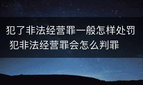 犯了非法经营罪一般怎样处罚 犯非法经营罪会怎么判罪