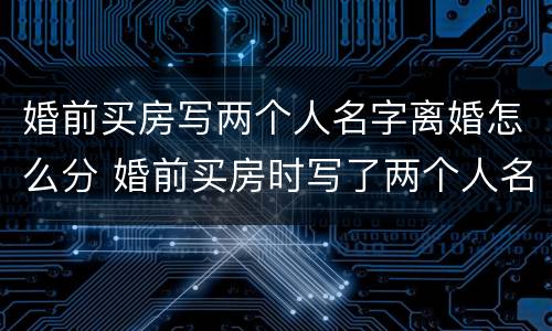 婚前买房写两个人名字离婚怎么分 婚前买房时写了两个人名字,离婚应该怎么处理