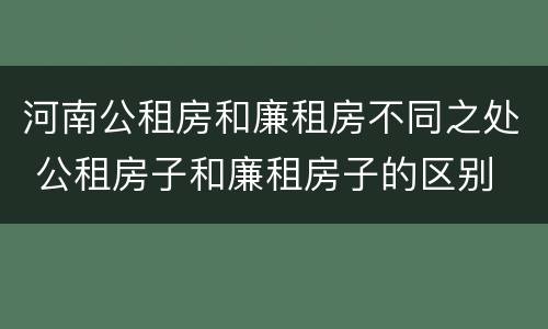 河南公租房和廉租房不同之处 公租房子和廉租房子的区别