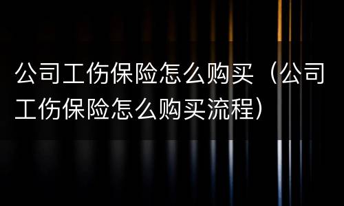 公司工伤保险怎么购买（公司工伤保险怎么购买流程）