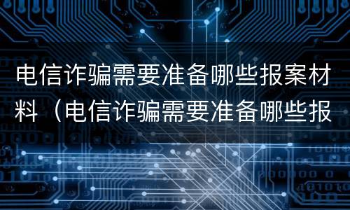 电信诈骗需要准备哪些报案材料（电信诈骗需要准备哪些报案材料呢）