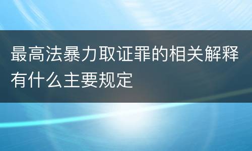 最高法暴力取证罪的相关解释有什么主要规定