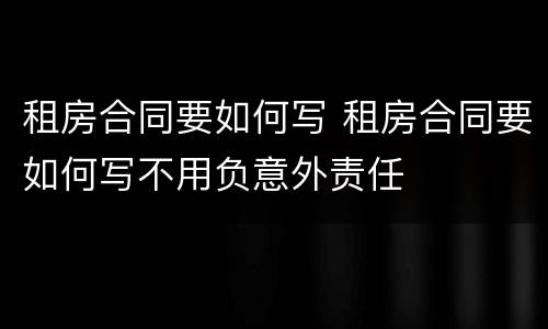 租房合同要如何写 租房合同要如何写不用负意外责任