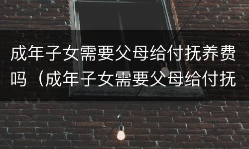 成年子女需要父母给付抚养费吗（成年子女需要父母给付抚养费吗）