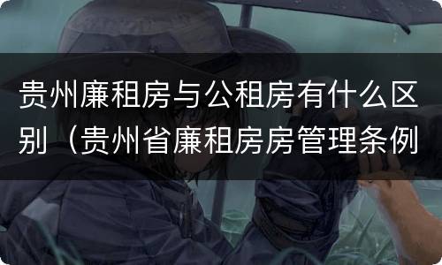 贵州廉租房与公租房有什么区别（贵州省廉租房房管理条例）