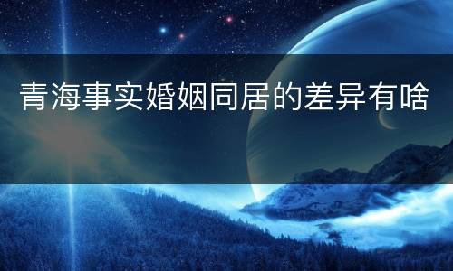 青海事实婚姻同居的差异有啥