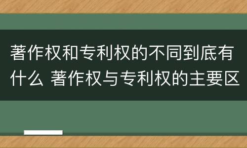 著作权和专利权的不同到底有什么 著作权与专利权的主要区别是什么?