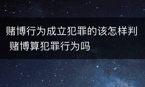 赌博行为成立犯罪的该怎样判 赌博算犯罪行为吗