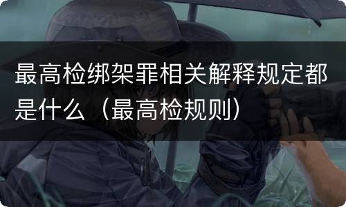 最高检绑架罪相关解释规定都是什么（最高检规则）