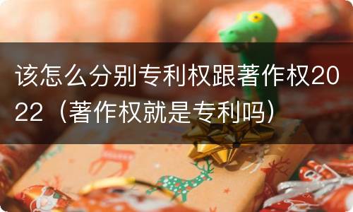 该怎么分别专利权跟著作权2022（著作权就是专利吗）