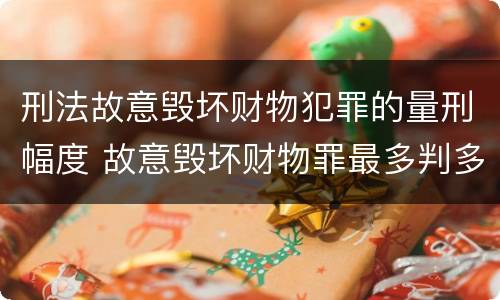 刑法故意毁坏财物犯罪的量刑幅度 故意毁坏财物罪最多判多少年有期徒刑?