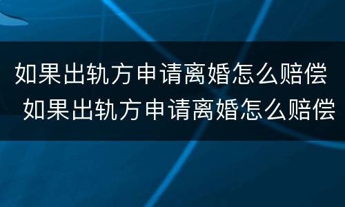 如果出轨方申请离婚怎么赔偿 如果出轨方申请离婚怎么赔偿对方