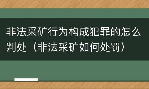 非法采矿行为构成犯罪的怎么判处（非法采矿如何处罚）