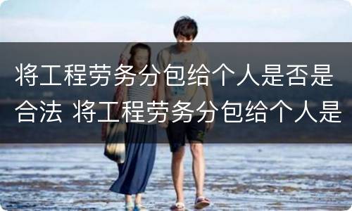 将工程劳务分包给个人是否是合法 将工程劳务分包给个人是否是合法的