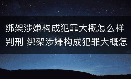 绑架涉嫌构成犯罪大概怎么样判刑 绑架涉嫌构成犯罪大概怎么样判刑呢