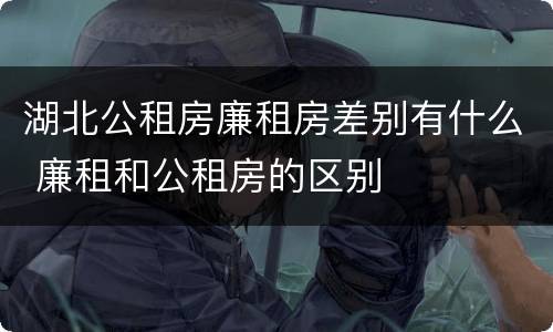 湖北公租房廉租房差别有什么 廉租和公租房的区别