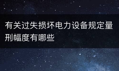 有关过失损坏电力设备规定量刑幅度有哪些