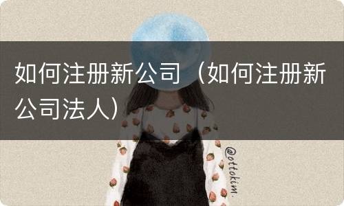 如何注册新公司（如何注册新公司法人）